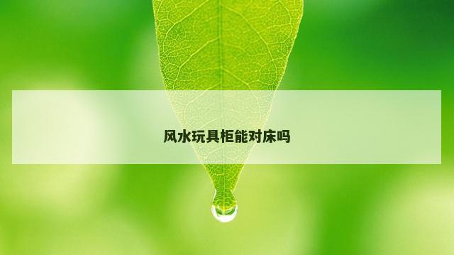 风水玩具柜能对床吗
