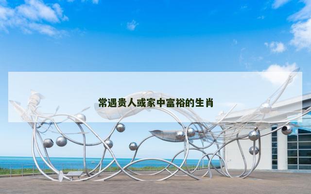 常遇贵人或家中富裕的生肖