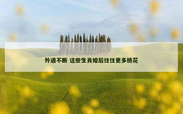 外遇不断 这些生肖婚后往往更多桃花