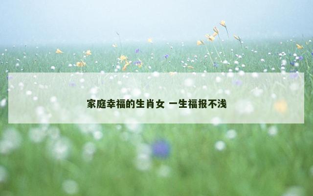 家庭幸福的生肖女 一生福报不浅