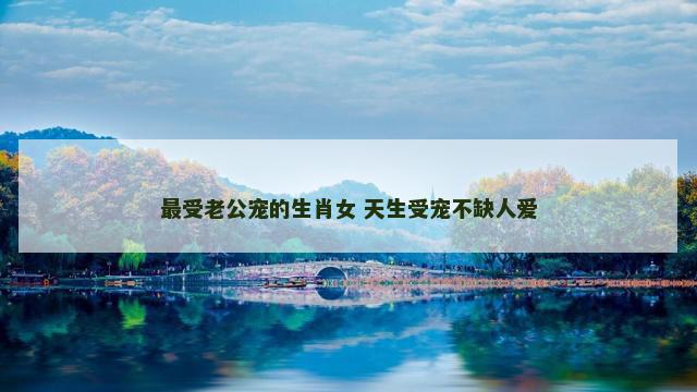 最受老公宠的生肖女 天生受宠不缺人爱
