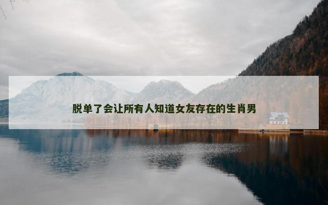 脱单了会让所有人知道女友存在的生肖男