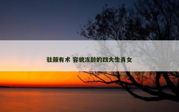 驻颜有术 容貌冻龄的四大生肖女