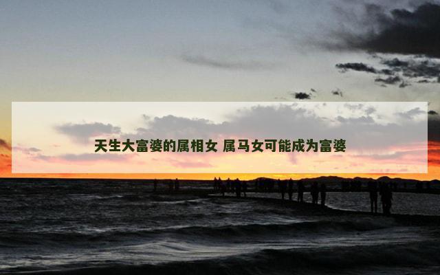 天生大富婆的属相女 属马女可能成为富婆