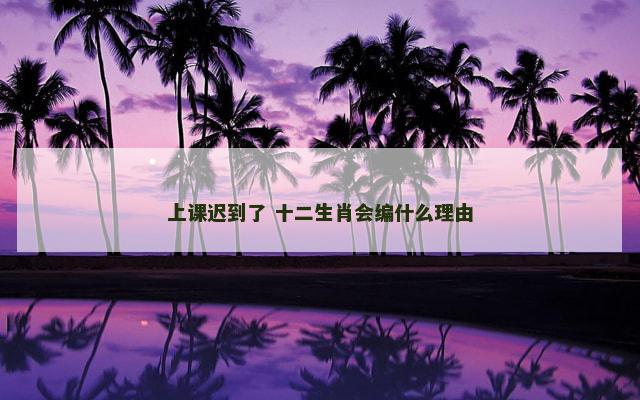 上课迟到了 十二生肖会编什么理由