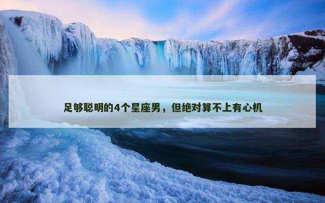 足够聪明的4个星座男，但绝对算不上有心机
