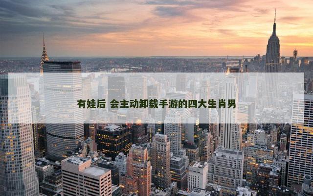 有娃后 会主动卸载手游的四大生肖男