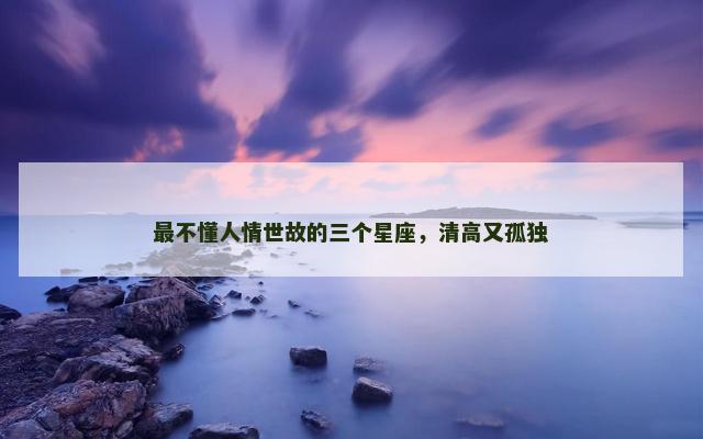 最不懂人情世故的三个星座，清高又孤独