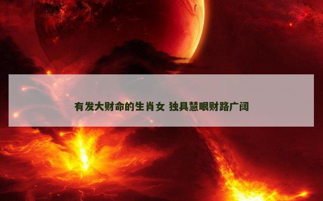 有发大财命的生肖女 独具慧眼财路广阔