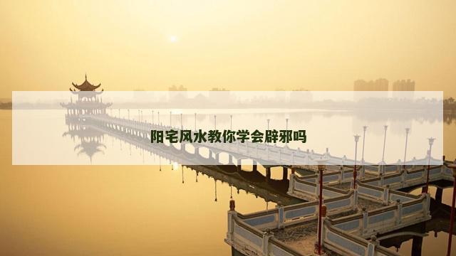 阳宅风水教你学会辟邪吗
