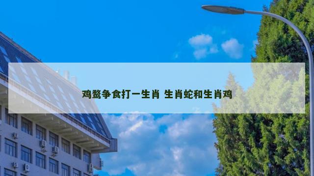 鸡鹜争食打一生肖 生肖蛇和生肖鸡