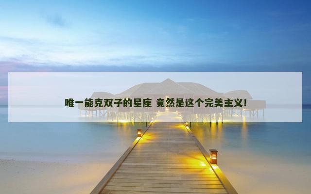 唯一能克双子的星座 竟然是这个完美主义！