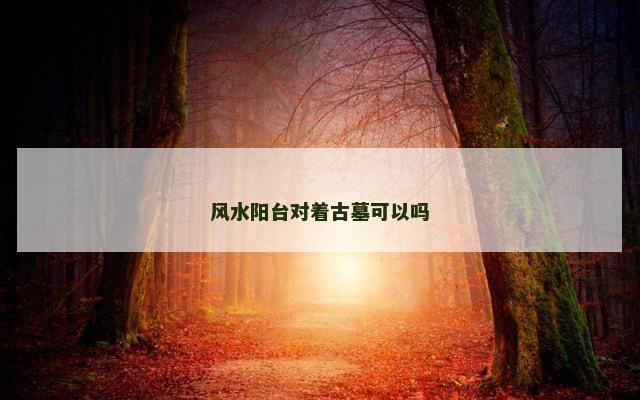 风水阳台对着古墓可以吗