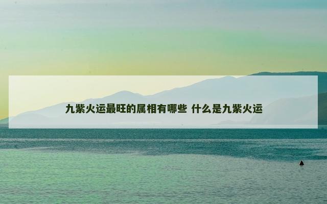 九紫火运最旺的属相有哪些 什么是九紫火运