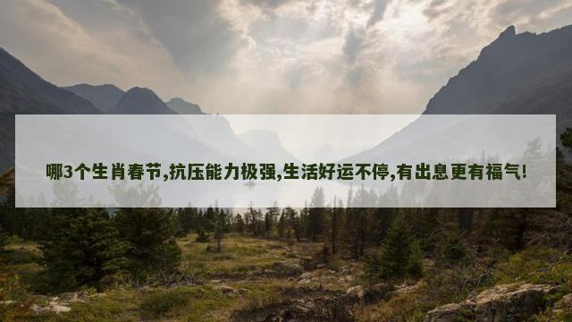 哪3个生肖春节,抗压能力极强,生活好运不停,有出息更有福气!