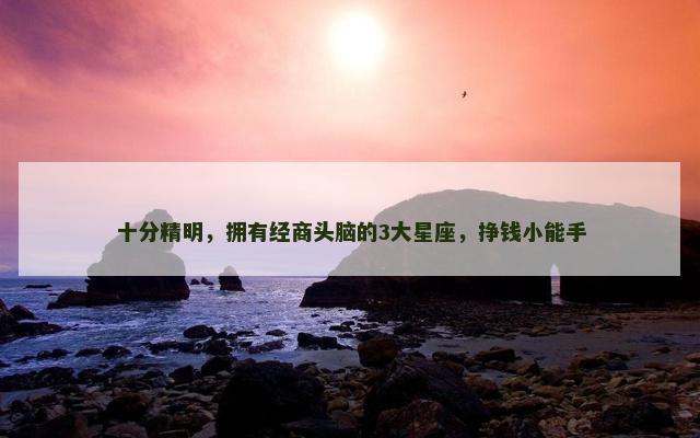 十分精明，拥有经商头脑的3大星座，挣钱小能手