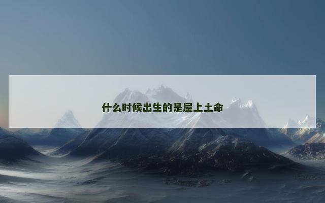 什么时候出生的是屋上土命