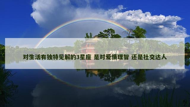 对生活有独特见解的3星座 是对爱情理智 还是社交达人