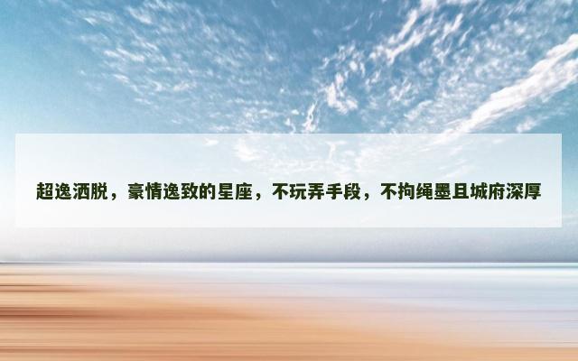 超逸洒脱，豪情逸致的星座，不玩弄手段，不拘绳墨且城府深厚