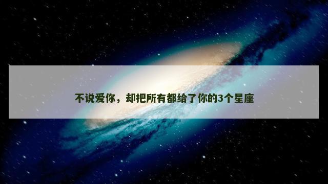 不说爱你，却把所有都给了你的3个星座