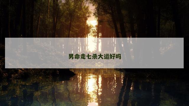 男命走七杀大运好吗