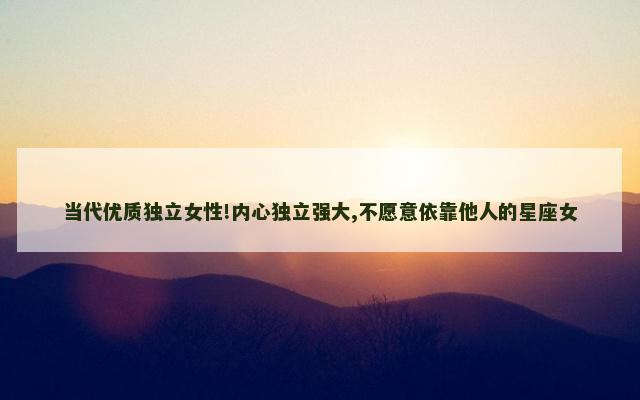 当代优质独立女性!内心独立强大,不愿意依靠他人的星座女