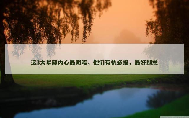 这3大星座内心最阴暗，他们有仇必报，最好别惹