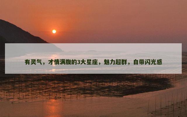 有灵气，才情满腹的3大星座，魅力超群，自带闪光感