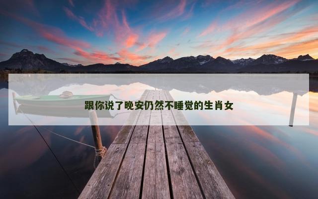 跟你说了晚安仍然不睡觉的生肖女