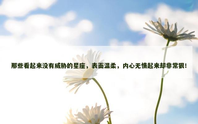 那些看起来没有威胁的星座，表面温柔，内心无情起来却非常狠！