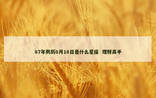 87年阴历8月18日是什么星座  理财高手