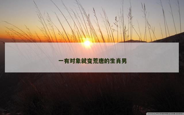一有对象就变荒唐的生肖男