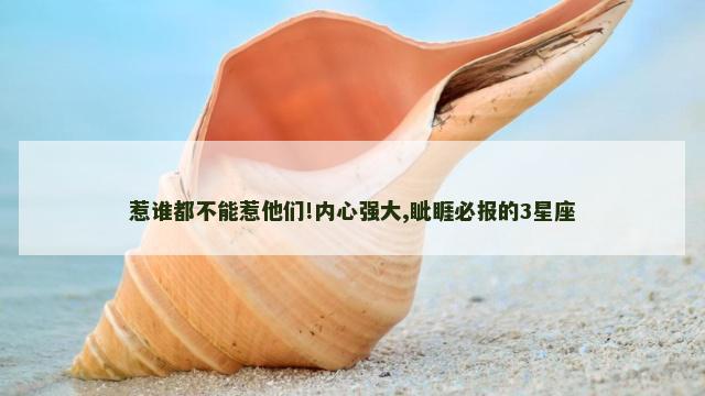 惹谁都不能惹他们!内心强大,眦睚必报的3星座
