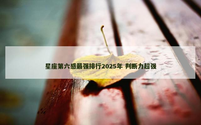 星座第六感最强排行2025年 判断力超强