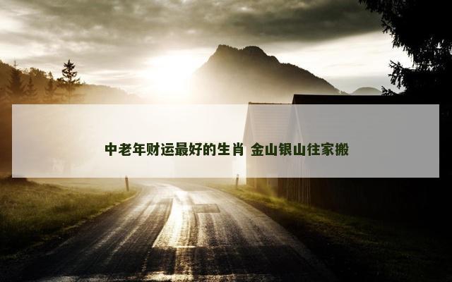 中老年财运最好的生肖 金山银山往家搬
