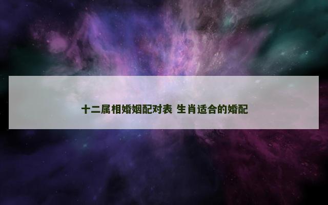 十二属相婚姻配对表 生肖适合的婚配