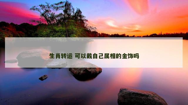生肖转运 可以戴自己属相的金饰吗
