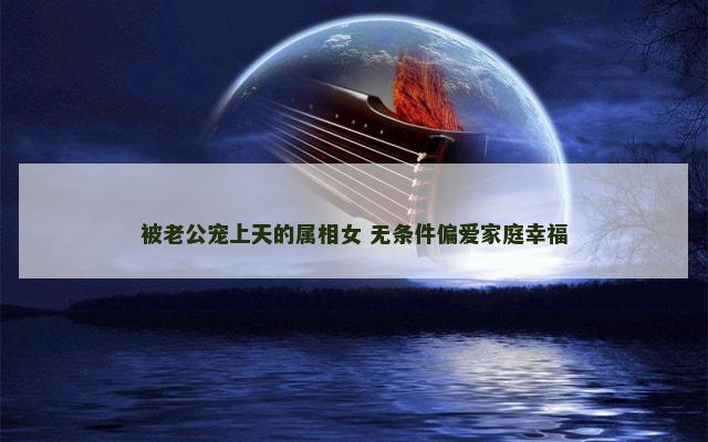 被老公宠上天的属相女 无条件偏爱家庭幸福