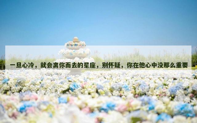 一旦心冷，就会离你而去的星座，别怀疑，你在他心中没那么重要