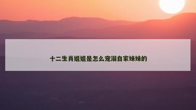 十二生肖姐姐是怎么宠溺自家妹妹的