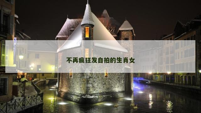 不再疯狂发自拍的生肖女