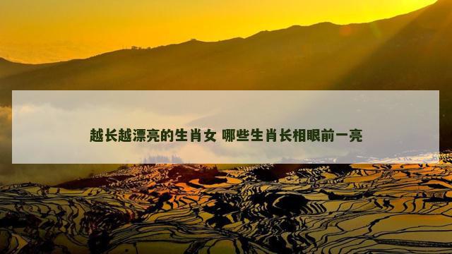 越长越漂亮的生肖女 哪些生肖长相眼前一亮