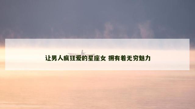 让男人疯狂爱的星座女 拥有着无穷魅力