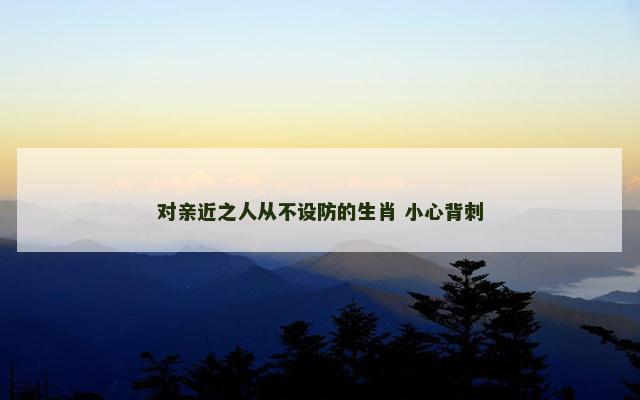 对亲近之人从不设防的生肖 小心背刺