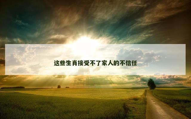 这些生肖接受不了家人的不信任