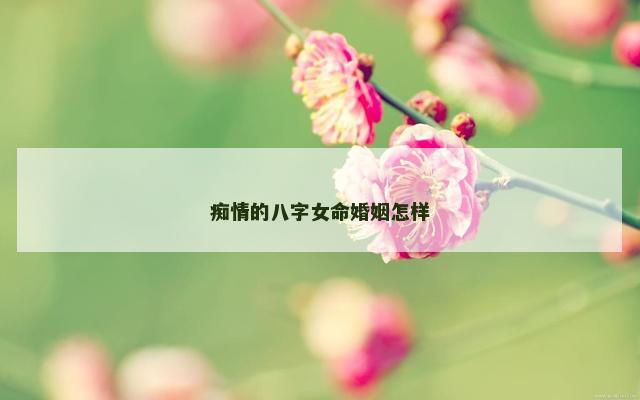 痴情的八字女命婚姻怎样