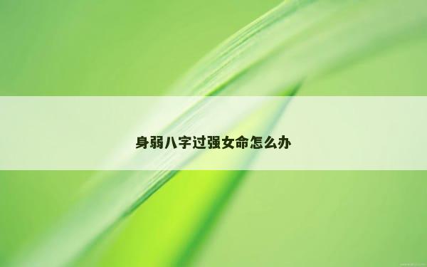 身弱八字过强女命怎么办