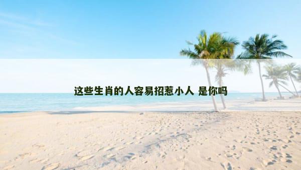 这些生肖的人容易招惹小人 是你吗