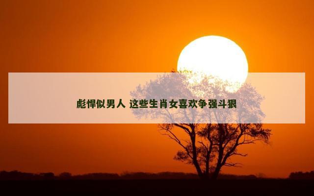 彪悍似男人 这些生肖女喜欢争强斗狠