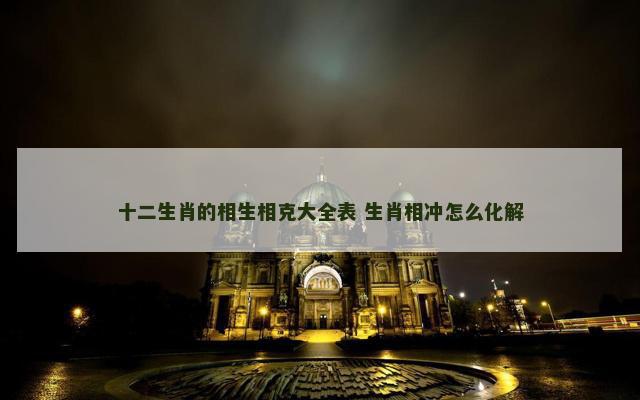 十二生肖的相生相克大全表 生肖相冲怎么化解
